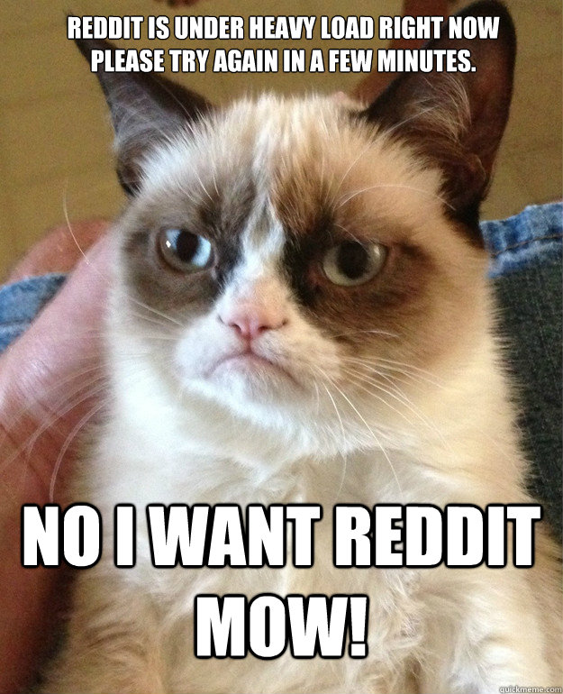 reddit is under heavy load right now
please try again in a few minutes.  No i want reddit mow!  Grumpy Cat