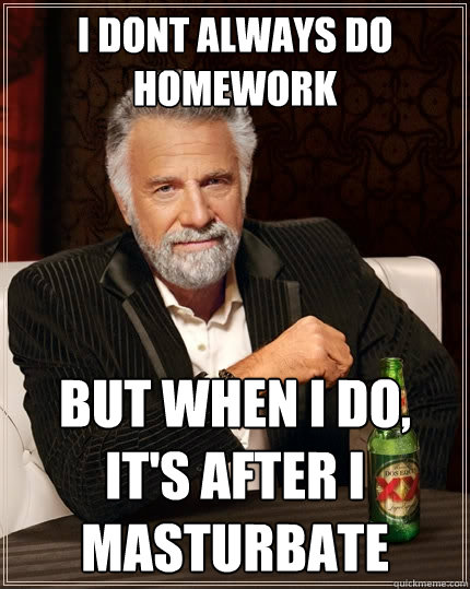 i dont always do homework but when i do, it's after i masturbate  The Most Interesting Man In The World