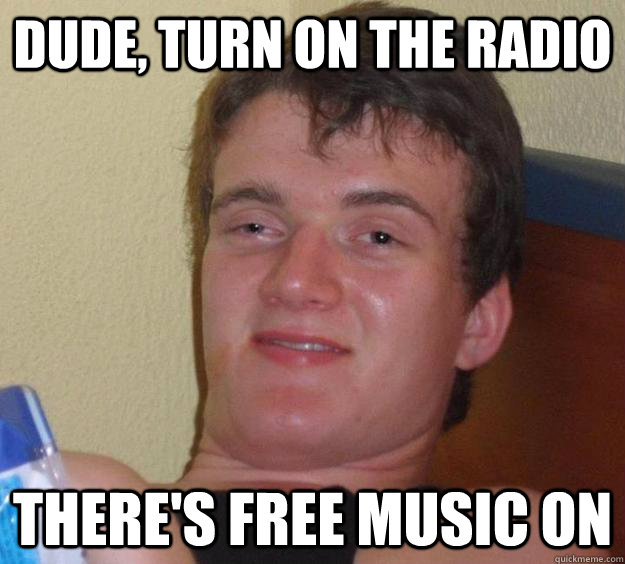 Dude, turn on the radio  there's free music on   10 Guy