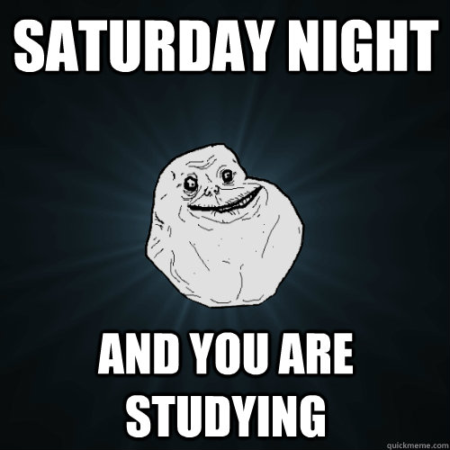 Saturday night and you are studying  Forever Alone