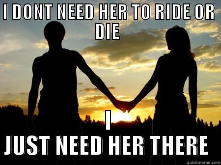 I DONT NEED HER TO RIDE OR DIE  I JUST NEED HER THERE  Misc