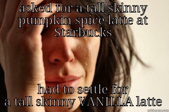 ASKED FOR A TALL SKINNY PUMPKIN SPICE LATTE AT STARBUCKS HAD TO SETTLE FOR A TALL SKINNY VANILLA LATTE First World Problems