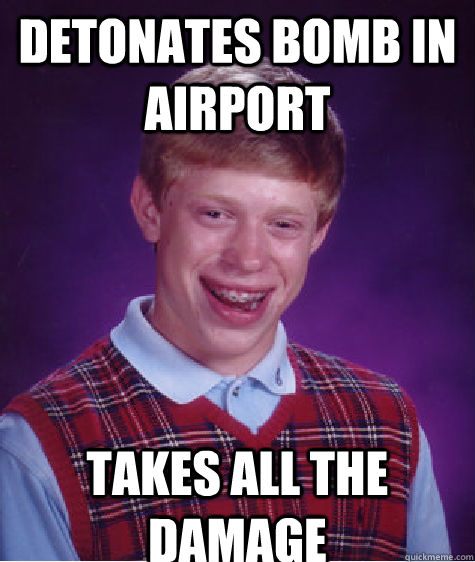 Detonates bomb in airport  Takes all the damage  Bad Luck Brian