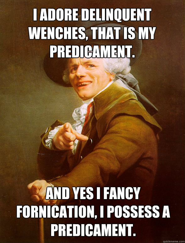 I adore delinquent wenches, that is my predicament. And yes I fancy fornication, I possess a predicament.  Joseph Ducreux