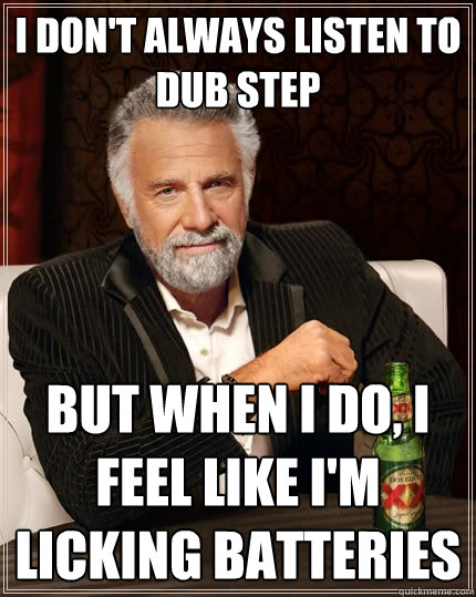 I don't always listen to dub step But when I do, I feel like i'm licking batteries  The Most Interesting Man In The World