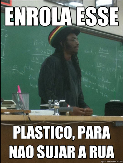 Enrola esse plastico, para nao sujar a rua  Rasta Science Teacher