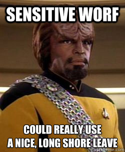 sensitive worf could really use
a nice, long shore leave
  Sensitive Worf