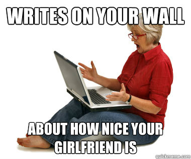 writes on your wall about how nice your girlfriend is  Facebook Mom