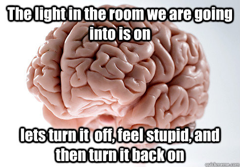 The light in the room we are going into is on lets turn it  off, feel stupid, and then turn it back on  Scumbag Brain