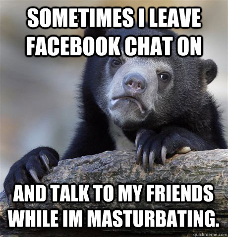 sometimes i leave facebook chat on and talk to my friends while im masturbating. - sometimes i leave facebook chat on and talk to my friends while im masturbating.  Confession Bear