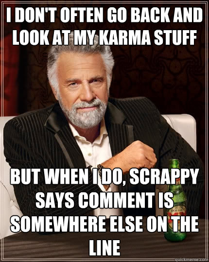 I don't often go back and look at my karma stuff But when I do, scrappy says comment is somewhere else on the line  The Most Interesting Man In The World