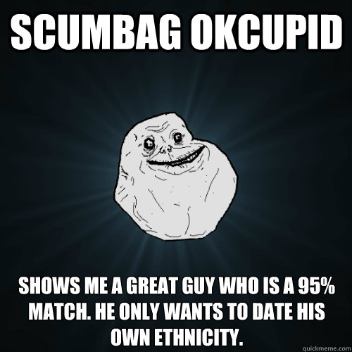 scumbag okcupid shows me a great guy who is a 95% match. he only wants to date his own ethnicity. - scumbag okcupid shows me a great guy who is a 95% match. he only wants to date his own ethnicity.  Forever Alone