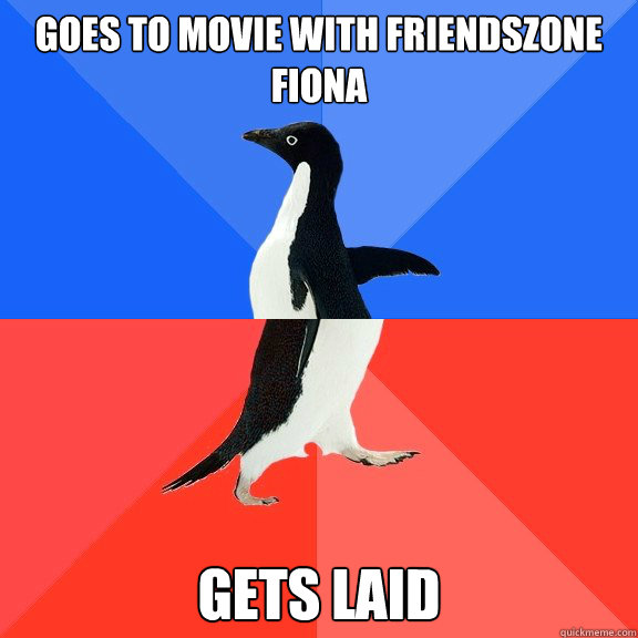 goes to movie with friendszone fiona     
                           
Gets laid
  Socially Awkward Awesome Penguin