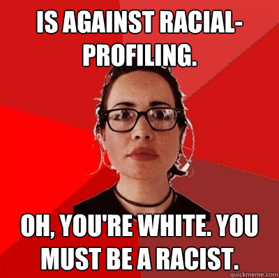 Is against racial-profiling. Oh, you're white. You must be a racist.  Liberal Douche Garofalo