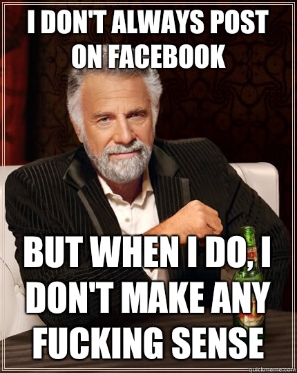 I don't always post on facebook But when I do, I don't make any fucking sense  The Most Interesting Man In The World