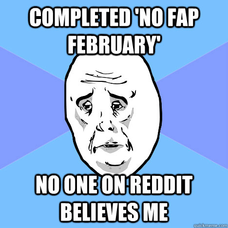 completed 'no fap february' no one on reddit believes me  Okay Guy