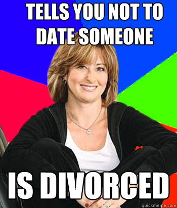 Tells you not to date someone is divorced  Sheltering Suburban Mom