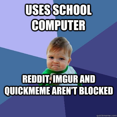 uses school computer reddit, imgur and quickmeme aren't blocked   Success Kid