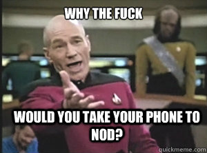 why the fuck would you take your phone to nod?  Annoyed Picard