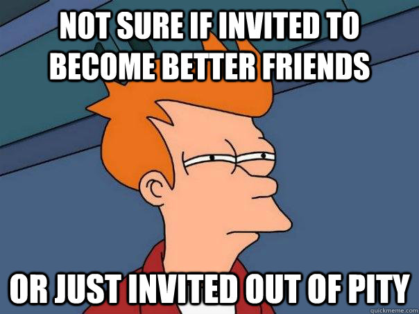 Not sure if invited to become better friends Or just invited out of pity  Futurama Fry