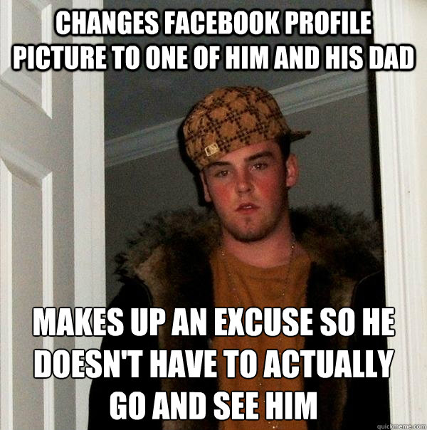 changes facebook profile picture to one of him and his dad makes up an excuse so he doesn't have to actually
go and see him - changes facebook profile picture to one of him and his dad makes up an excuse so he doesn't have to actually
go and see him  Scumbag Steve