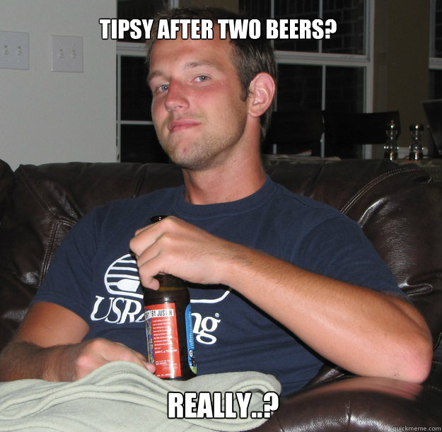 Tipsy after two beers? Really..? - Tipsy after two beers? Really..?  Condescending Bruce