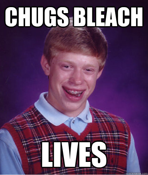 chugs bleach lives  Bad Luck Brian