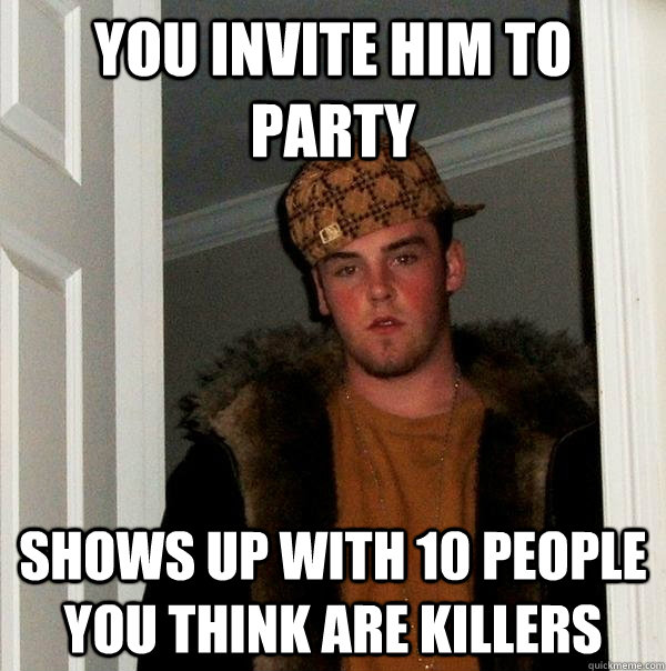 You Invite him to party Shows up with 10 people you think are killers  Scumbag Steve