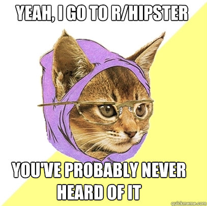 Yeah, I go to r/hipster You've probably never heard of it  Hipster Kitty