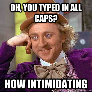 Oh, you typed in all caps?  How intimidating - Oh, you typed in all caps?  How intimidating  Condescending Wonka