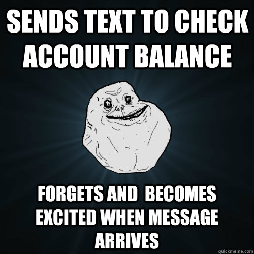 Sends text to check account balance forgets and  becomes excited when message arrives  Forever Alone