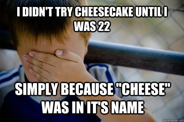 I didn't try cheesecake until I was 22 simply because 