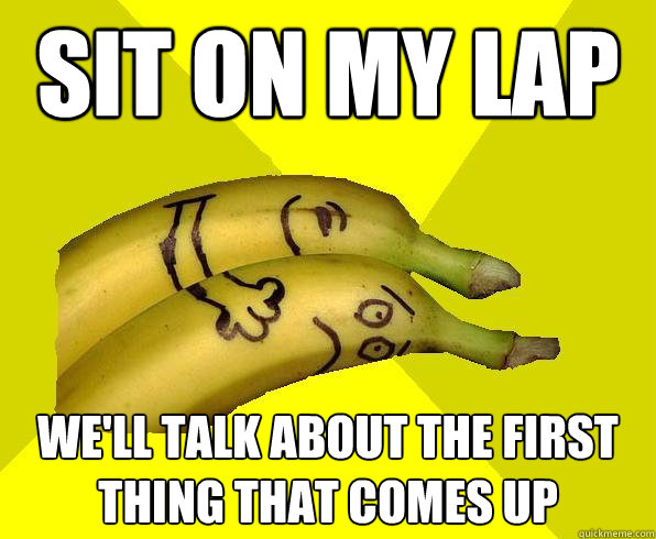 Sit On My Lap Well Talk About The First Thing That Comes Up Sexual Deviant Banana Quickmeme 8210
