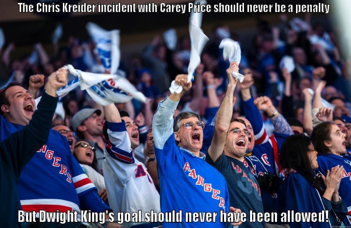 Stupid Rangers Fans - THE CHRIS KREIDER INCIDENT WITH CAREY PRICE SHOULD NEVER BE A PENALTY  BUT DWIGHT KING'S GOAL SHOULD NEVER HAVE BEEN ALLOWED!  Misc