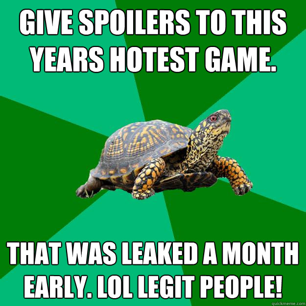 Give spoilers to this years hotest game. That was leaked a month early. LOL legit people! - Give spoilers to this years hotest game. That was leaked a month early. LOL legit people!  Torrenting Turtle