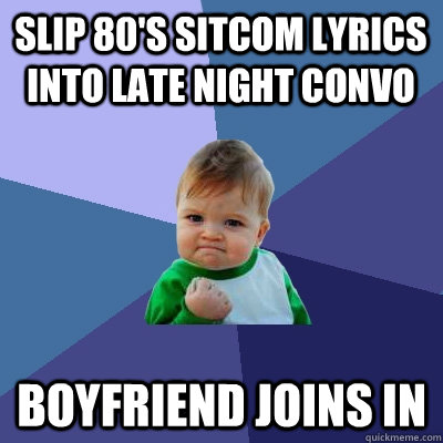 Slip 80's sitcom lyrics into late night convo Boyfriend joins in  Success Kid