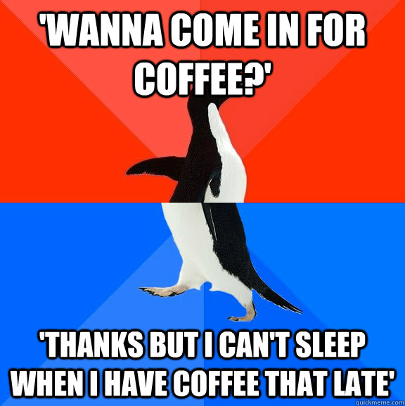 'Wanna come in for coffee?' 'thanks but i can't sleep when i have coffee that late'  Socially Awesome Awkward Penguin