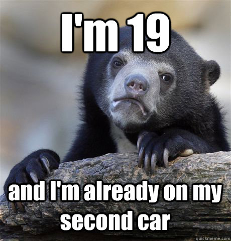 I'm 19 and I'm already on my second car  Confession Bear