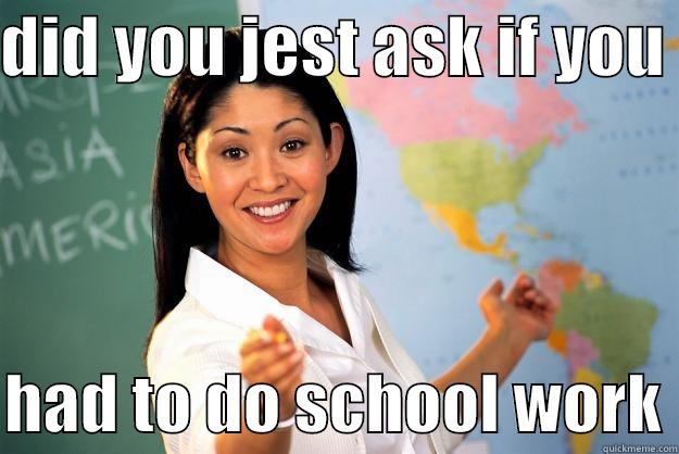 all ways  - DID YOU JEST ASK IF YOU   HAD TO DO SCHOOL WORK Unhelpful High School Teacher