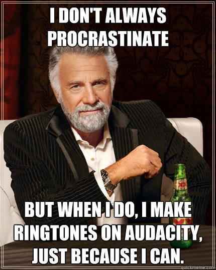 I don't always procrastinate but when i do, i make ringtones on audacity, just because i can. - I don't always procrastinate but when i do, i make ringtones on audacity, just because i can.  The Most Interesting Man In The World