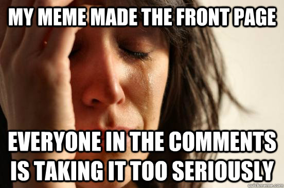 my meme made the front page everyone in the comments is taking it too seriously  First World Problems