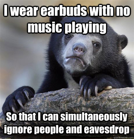 I wear earbuds with no music playing So that I can simultaneously ignore people and eavesdrop - I wear earbuds with no music playing So that I can simultaneously ignore people and eavesdrop  Confession Bear