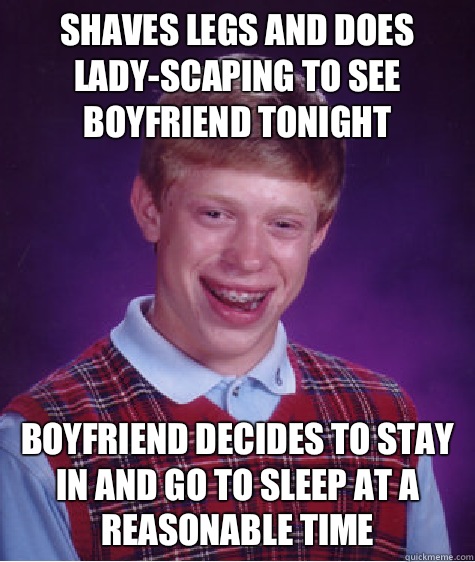 Shaves legs and does lady-scaping to see boyfriend tonight Boyfriend decides to stay in and go to sleep at a reasonable time  Bad Luck Brian