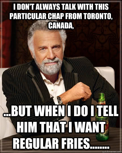 I don't always talk with this particular chap from Toronto, Canada, ...but when I do I tell him that I want regular fries........  The Most Interesting Man In The World