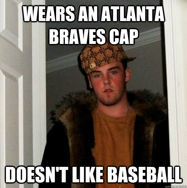 Wears an Atlanta Braves cap Doesn't like baseball - Wears an Atlanta Braves cap Doesn't like baseball  Scumbag Steve