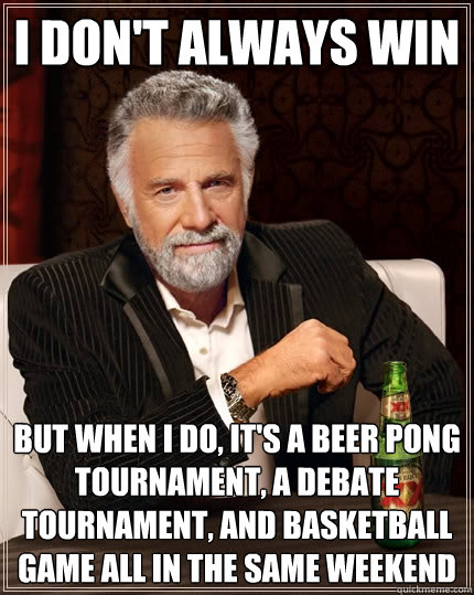 I don't always win but when I do, it's a beer pong tournament, a debate tournament, and basketball game all in the same weekend - I don't always win but when I do, it's a beer pong tournament, a debate tournament, and basketball game all in the same weekend  The Most Interesting Man In The World