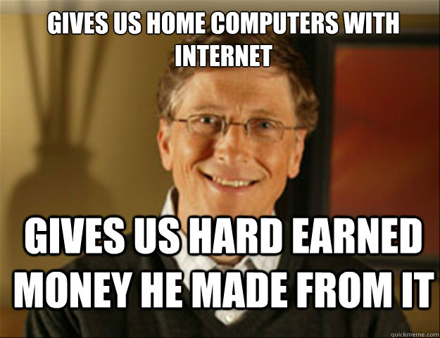 Gives us home computers with internet Gives us hard earned money he made from it  