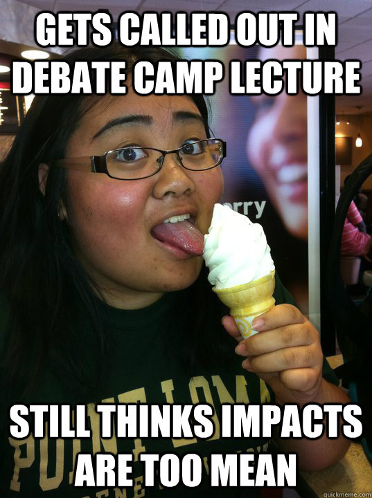 gets called out in debate camp lecture still thinks impacts are too mean  