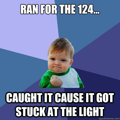 Ran for the 124... Caught it cause it got stuck at the light  Success Kid