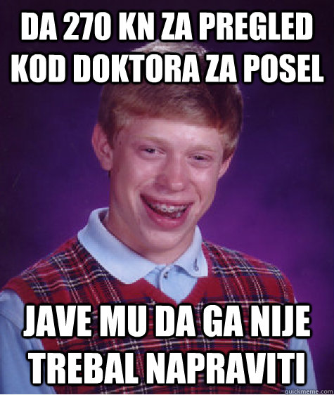 DA 270 KN ZA PREGLED KOD DOKTORA ZA POSEL JAVE MU DA GA NIJE TREBAL NAPRAVITI - DA 270 KN ZA PREGLED KOD DOKTORA ZA POSEL JAVE MU DA GA NIJE TREBAL NAPRAVITI  Bad Luck Brian